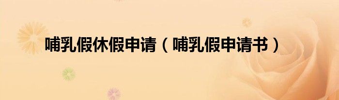 哺乳假休假申请（哺乳假申请书）