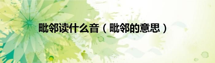 毗邻读什么音（毗邻的意思）