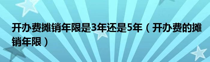 开办费摊销年限是3年还是5年（开办费的摊销年限）