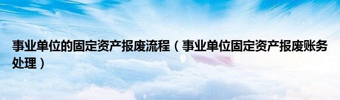 事业单位的固定资产报废流程（事业单位固定资产报废账务处理）