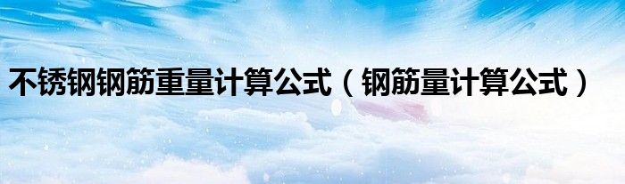 不锈钢钢筋重量计算公式（钢筋量计算公式）