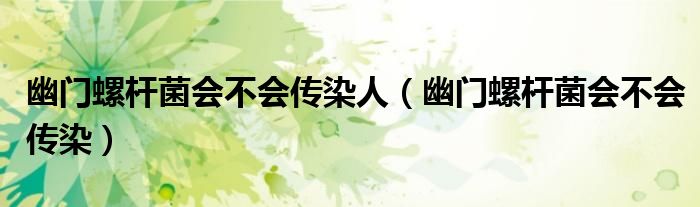 幽门螺杆菌会不会传染人（幽门螺杆菌会不会传染）