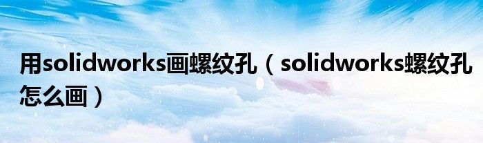 用solidworks画螺纹孔（solidworks螺纹孔怎么画）