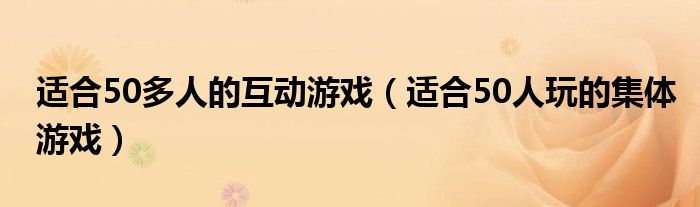 适合50多人的互动游戏（适合50人玩的集体游戏）