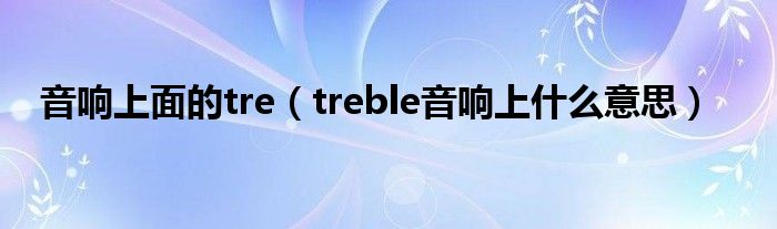音响上面的tre（treble音响上什么意思）