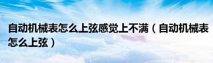 自动机械表怎么上弦感觉上不满（自动机械表怎么上弦）