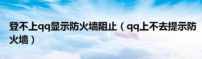 登不上qq显示防火墙阻止（qq上不去提示防火墙）