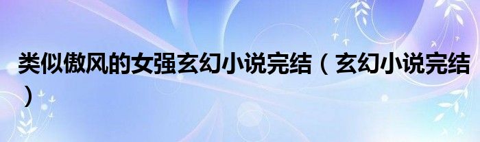 类似傲风的女强玄幻小说完结（玄幻小说完结）
