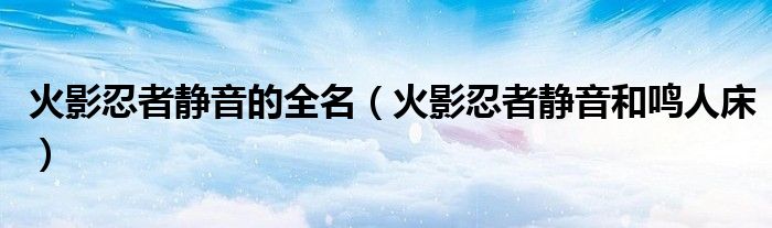 火影忍者静音的全名（火影忍者静音和鸣人床）