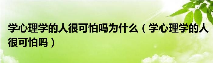 学心理学的人很可怕吗为什么（学心理学的人很可怕吗）