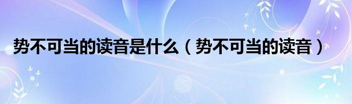 势不可当的读音是什么（势不可当的读音）