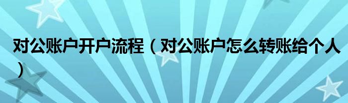 对公账户开户流程（对公账户怎么转账给个人）