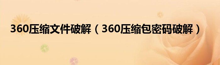 360压缩文件破解（360压缩包密码破解）