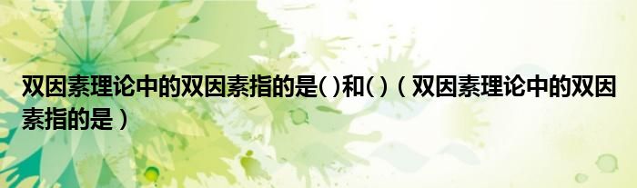 双因素理论中的双因素指的是( )和( )（双因素理论中的双因素指的是）