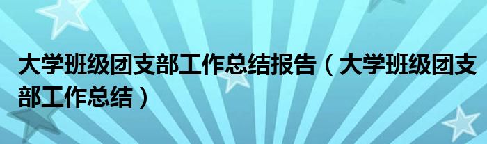 大学班级团支部工作总结报告（大学班级团支部工作总结）