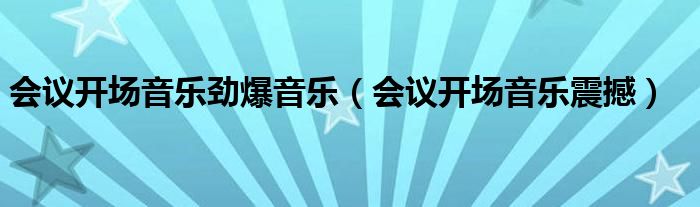 会议开场音乐劲爆音乐（会议开场音乐震撼）