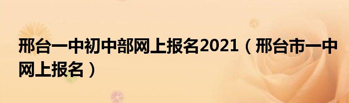 邢台一中初中部网上报名2021（邢台市一中网上报名）