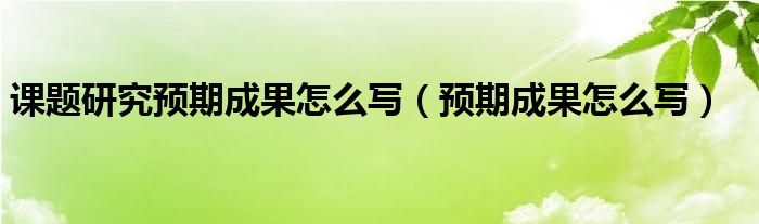 课题研究预期成果怎么写（预期成果怎么写）