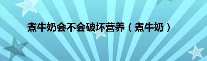 煮牛奶会不会破坏营养（煮牛奶）