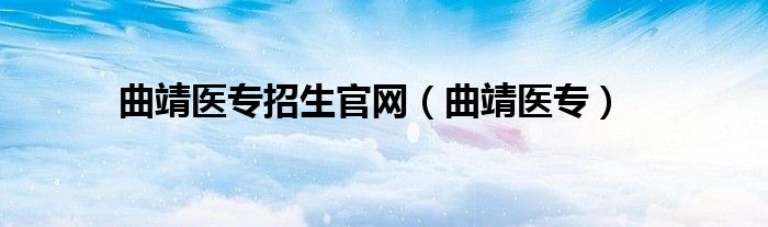 曲靖医专招生官网（曲靖医专）