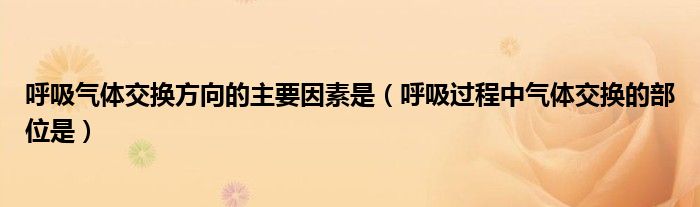 呼吸气体交换方向的主要因素是（呼吸过程中气体交换的部位是）