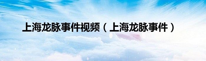 上海龙脉事件视频（上海龙脉事件）