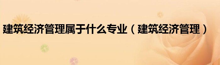 建筑经济管理属于什么专业（建筑经济管理）