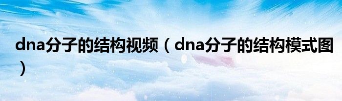 dna分子的结构视频（dna分子的结构模式图）