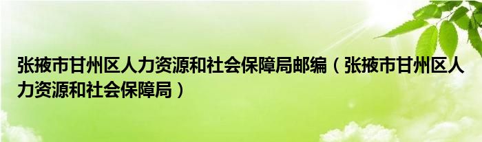 张掖市甘州区人力资源和社会保障局邮编（张掖市甘州区人力资源和社会保障局）