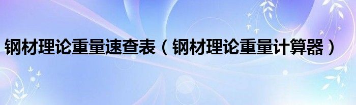 钢材理论重量速查表（钢材理论重量计算器）