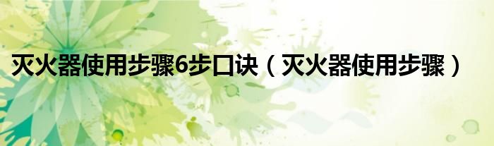 灭火器使用步骤6步口诀（灭火器使用步骤）