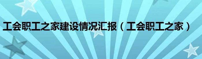 工会职工之家建设情况汇报（工会职工之家）