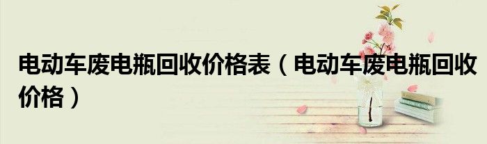 电动车废电瓶回收价格表（电动车废电瓶回收价格）