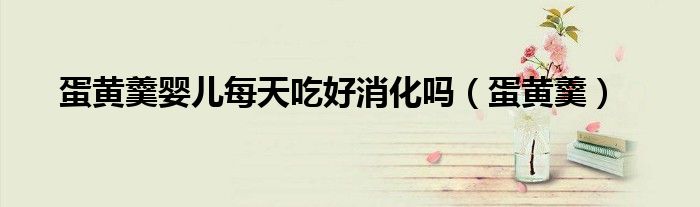 蛋黄羹婴儿每天吃好消化吗（蛋黄羹）