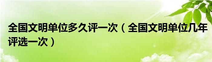 全国文明单位多久评一次（全国文明单位几年评选一次）