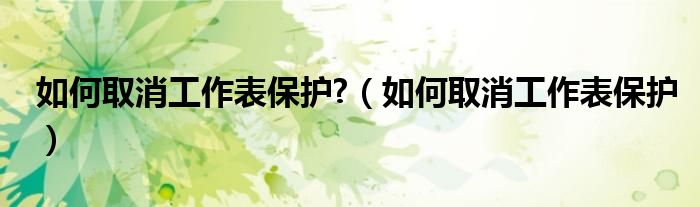 如何取消工作表保护?（如何取消工作表保护）
