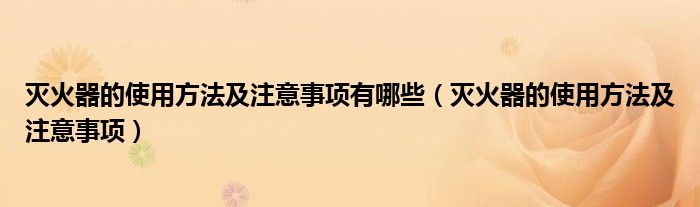 灭火器的使用方法及注意事项有哪些（灭火器的使用方法及注意事项）