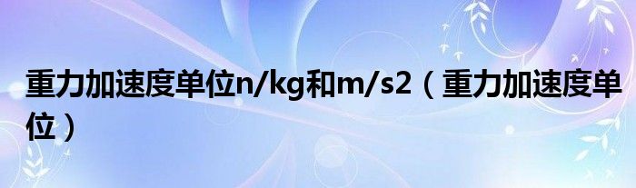 重力加速度单位n/kg和m/s2（重力加速度单位）