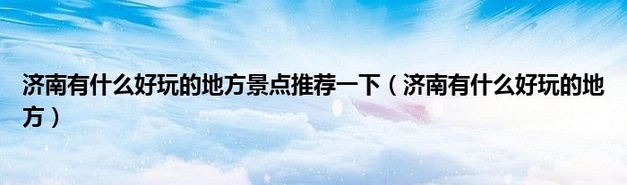 济南有什么好玩的地方景点推荐一下（济南有什么好玩的地方）