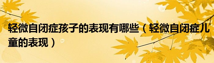 轻微自闭症孩子的表现有哪些（轻微自闭症儿童的表现）