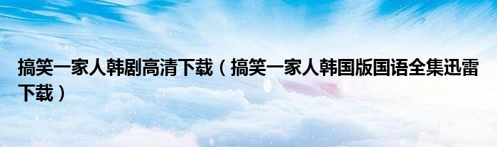 搞笑一家人韩剧高清下载（搞笑一家人韩国版国语全集迅雷下载）