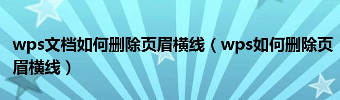 wps文档如何删除页眉横线（wps如何删除页眉横线）