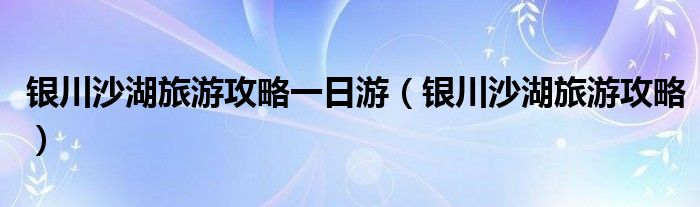 银川沙湖旅游攻略一日游（银川沙湖旅游攻略）