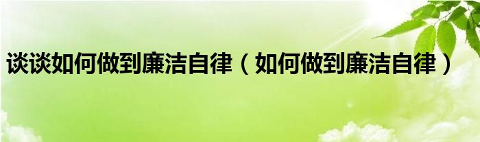 谈谈如何做到廉洁自律（如何做到廉洁自律）