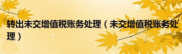 转出未交增值税账务处理（未交增值税账务处理）