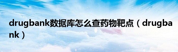 drugbank数据库怎么查药物靶点（drugbank）