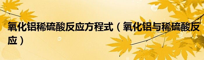 氧化铝稀硫酸反应方程式（氧化铝与稀硫酸反应）