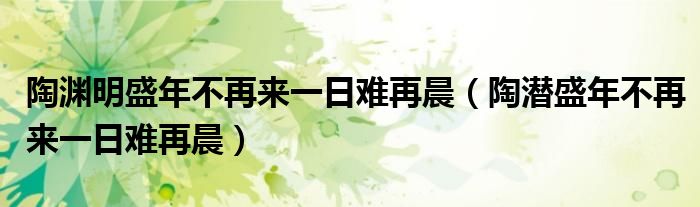 陶渊明盛年不再来一日难再晨（陶潜盛年不再来一日难再晨）