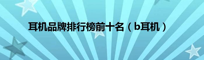耳机品牌排行榜前十名（b耳机）