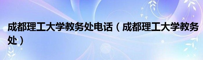 成都理工大学教务处电话（成都理工大学教务处）